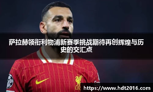 萨拉赫领衔利物浦新赛季挑战期待再创辉煌与历史的交汇点